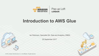 © 2016, Amazon Web Services, Inc. or its Affiliates. All rights reserved.
Ian Robinson, Specialist SA, Data and Analytics, EMEA
20 September 2017
Introduction to AWS Glue
 