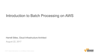 © 2017, Amazon Web Services, Inc. or its Affiliates. All rights reserved.
Harrell Stiles, Cloud Infrastructure Architect
August 22, 2017
Introduction to Batch Processing on AWS
 