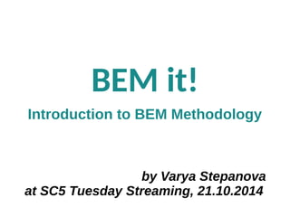 BEM it! 
Introduction to BEM Methodology 
by Varya Stepanova 
at SC5 Tuesday Streaming, 21.10.2014 
 