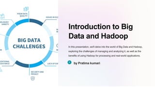 Introduction to Big
Data and Hadoop
In this presentation, we'll delve into the world of Big Data and Hadoop,
exploring the challenges of managing and analyzing it, as well as the
benefits of using Hadoop for processing and real-world applications.
by Pratima kumari
 