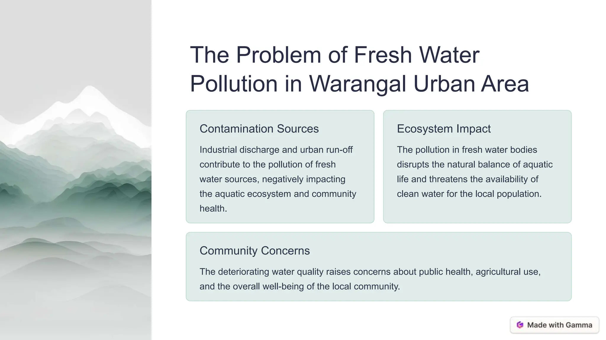 The Problem of Fresh Water
Pollution in Warangal Urban Area
Contamination Sources
Industrial discharge and urban run-off
contribute to the pollution of fresh
water sources, negatively impacting
the aquatic ecosystem and community
health.
Ecosystem Impact
The pollution in fresh water bodies
disrupts the natural balance of aquatic
life and threatens the availability of
clean water for the local population.
Community Concerns
The deteriorating water quality raises concerns about public health, agricultural use,
and the overall well-being of the local community.
 