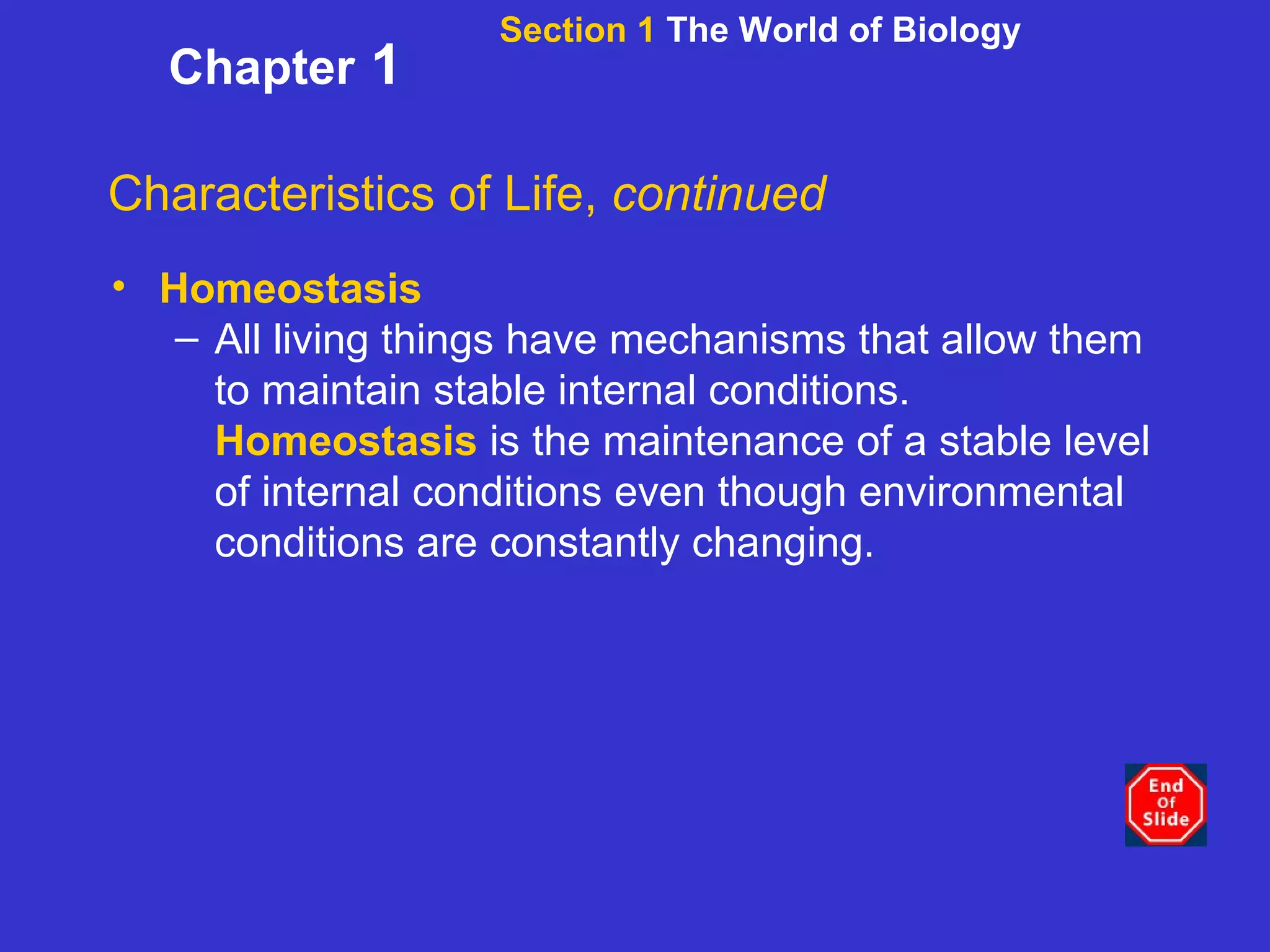 Section 1  The World of Biology Chapter  1 Characteristics of Life,  continued Homeostasis All living things have mechanisms that allow them to maintain stable internal conditions.  Homeostasis  is the maintenance of a stable level of internal conditions even though environmental conditions are constantly changing. 