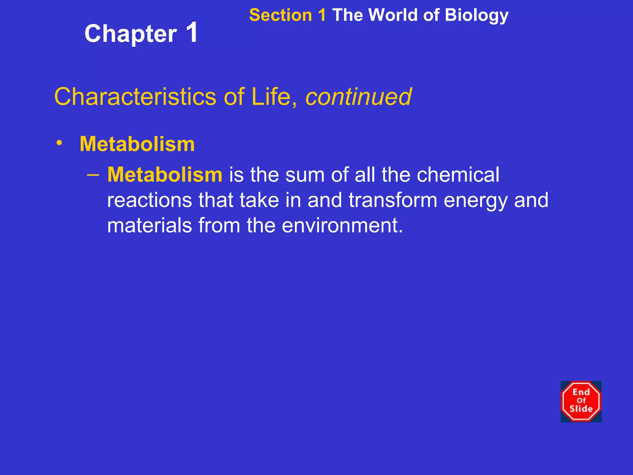 Section 1  The World of Biology Chapter  1 Characteristics of Life,  continued Metabolism Metabolism   is the sum of all the chemical reactions that take in and transform energy and materials from the environment. 