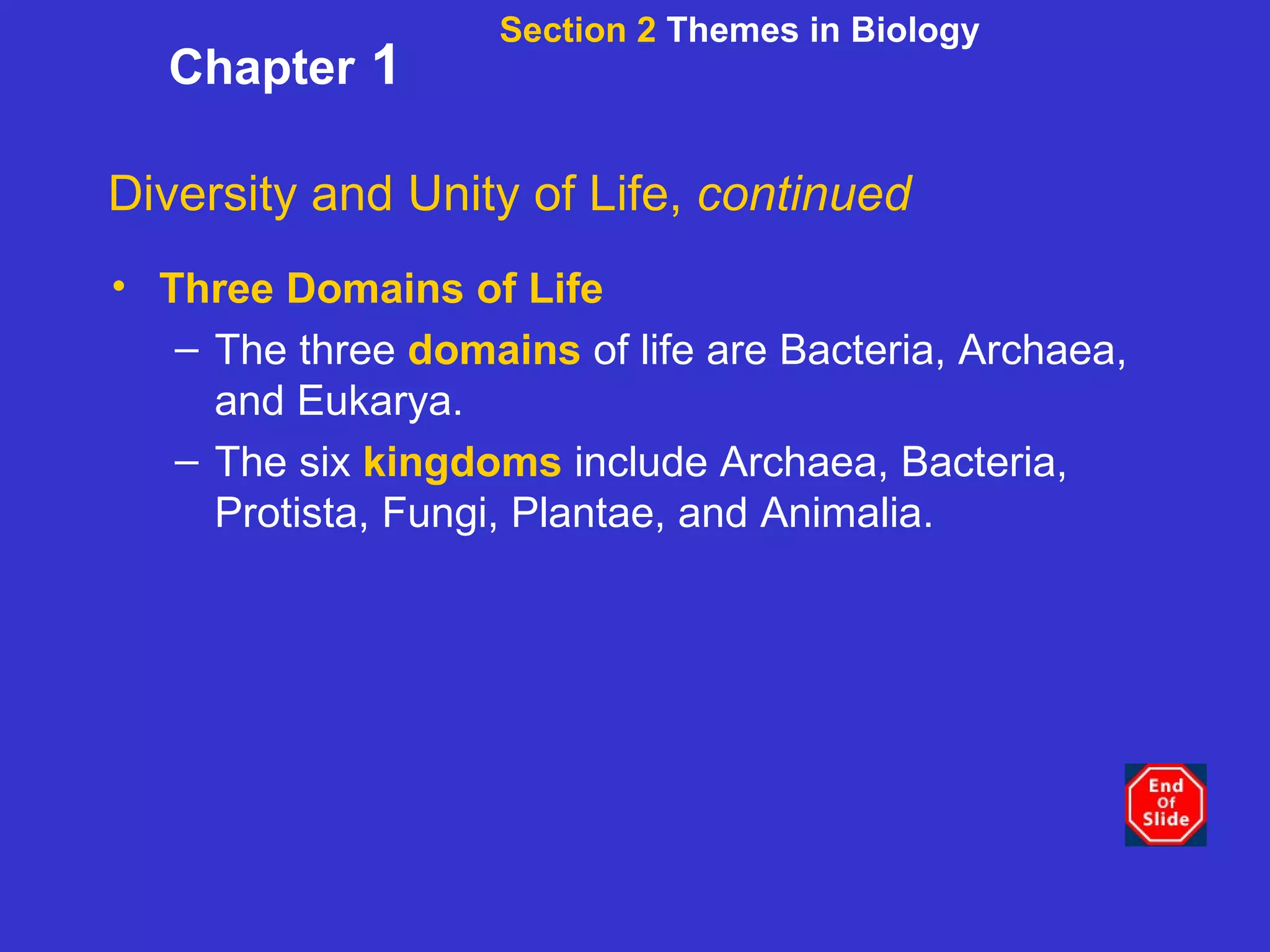 Section 2  Themes in Biology Chapter  1 Diversity and Unity of Life,  continued Three Domains of Life The three  domains  of life are Bacteria, Archaea, and Eukarya. The six  kingdoms  include Archaea, Bacteria, Protista, Fungi, Plantae, and Animalia. 