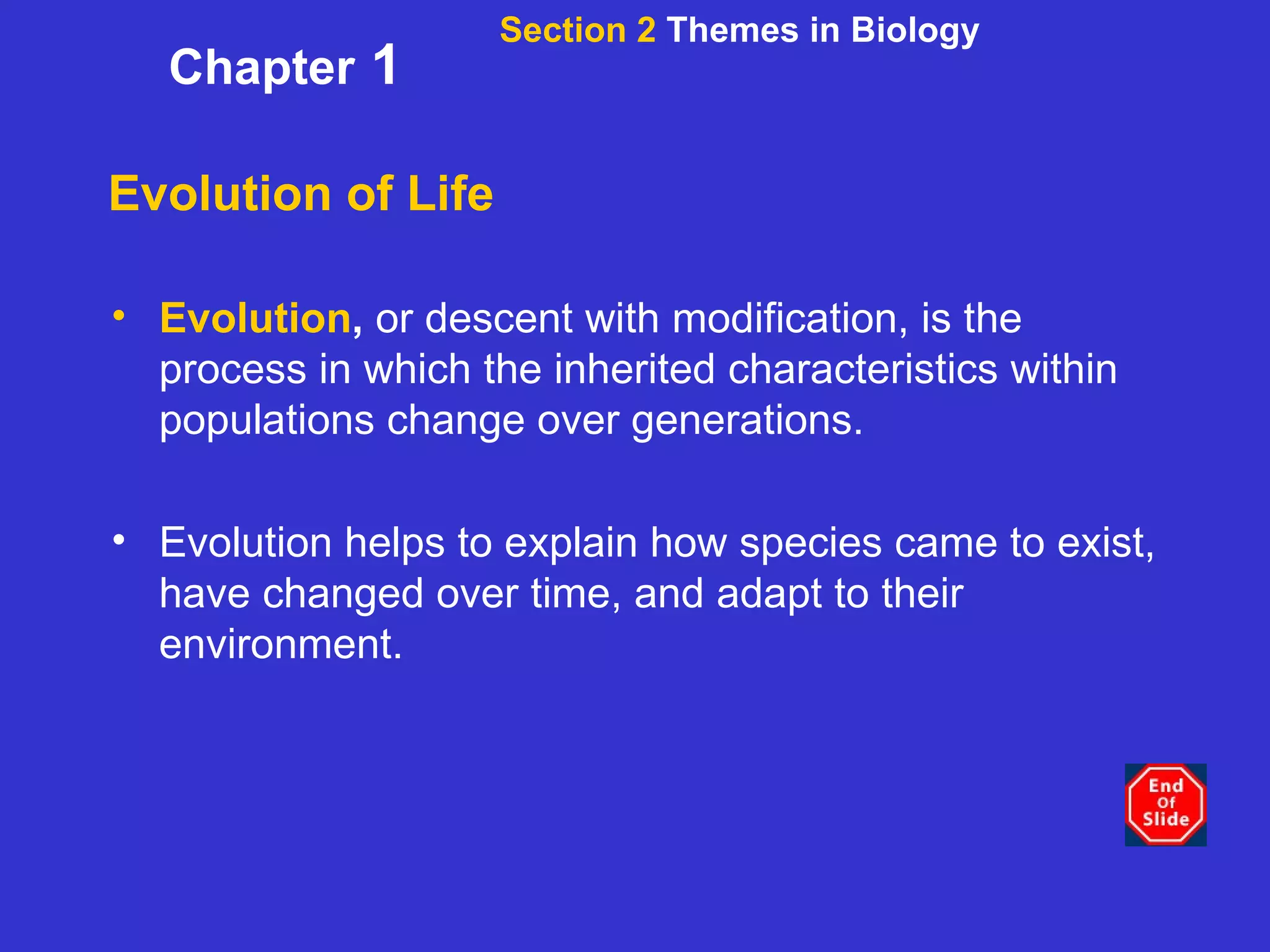 Evolution of Life Evolution ,  or descent with modification, is the process in which the inherited characteristics within populations change over generations. Evolution helps to explain how species came to exist, have changed over time, and adapt to their environment. Section 2  Themes in Biology Chapter  1 