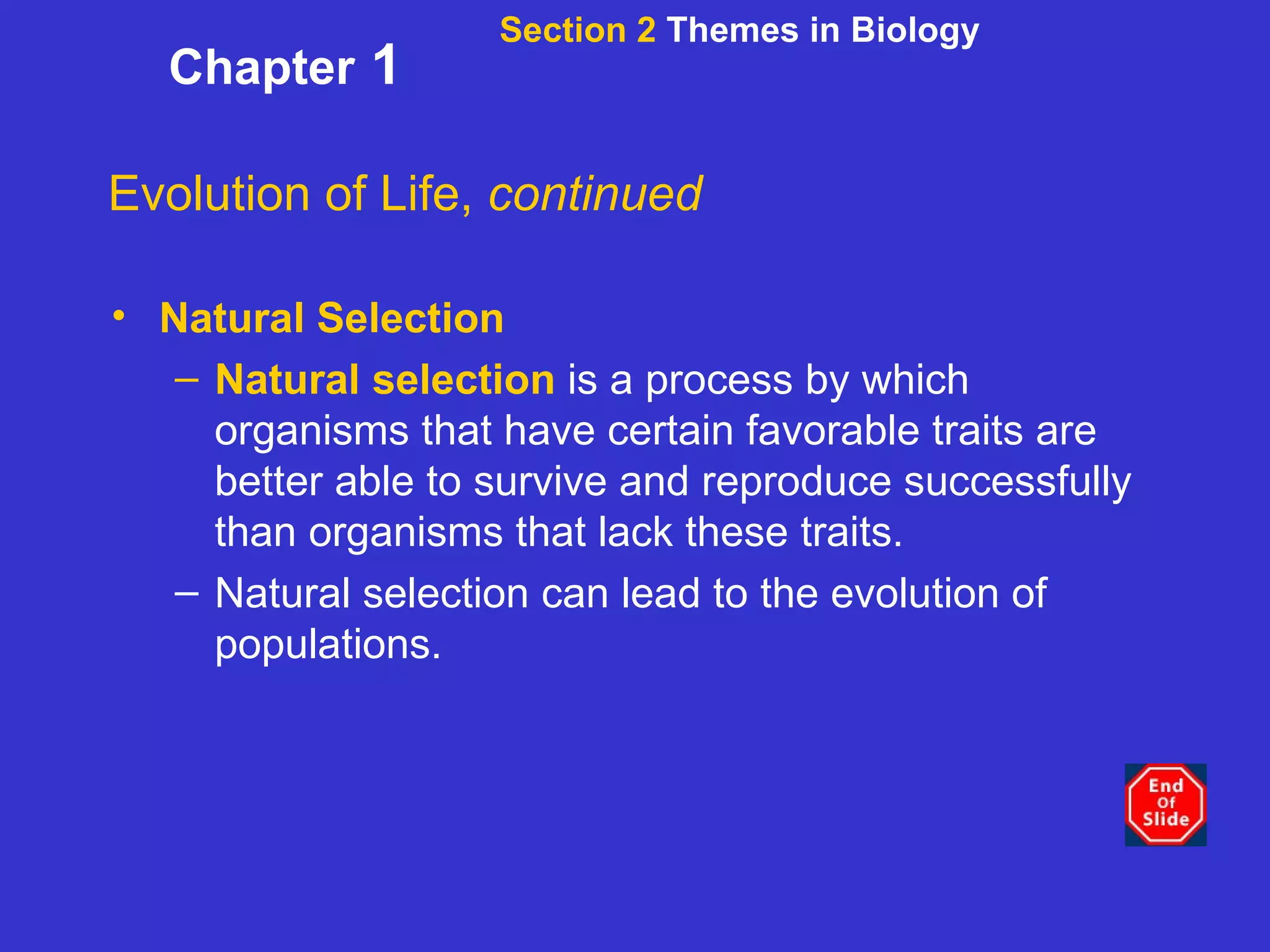 Section 2  Themes in Biology Chapter  1 Evolution of Life,  continued Natural Selection Natural selection   is a process by which organisms that have certain favorable traits are better able to survive and reproduce successfully than organisms that lack these traits. Natural selection can lead to the evolution of populations. 