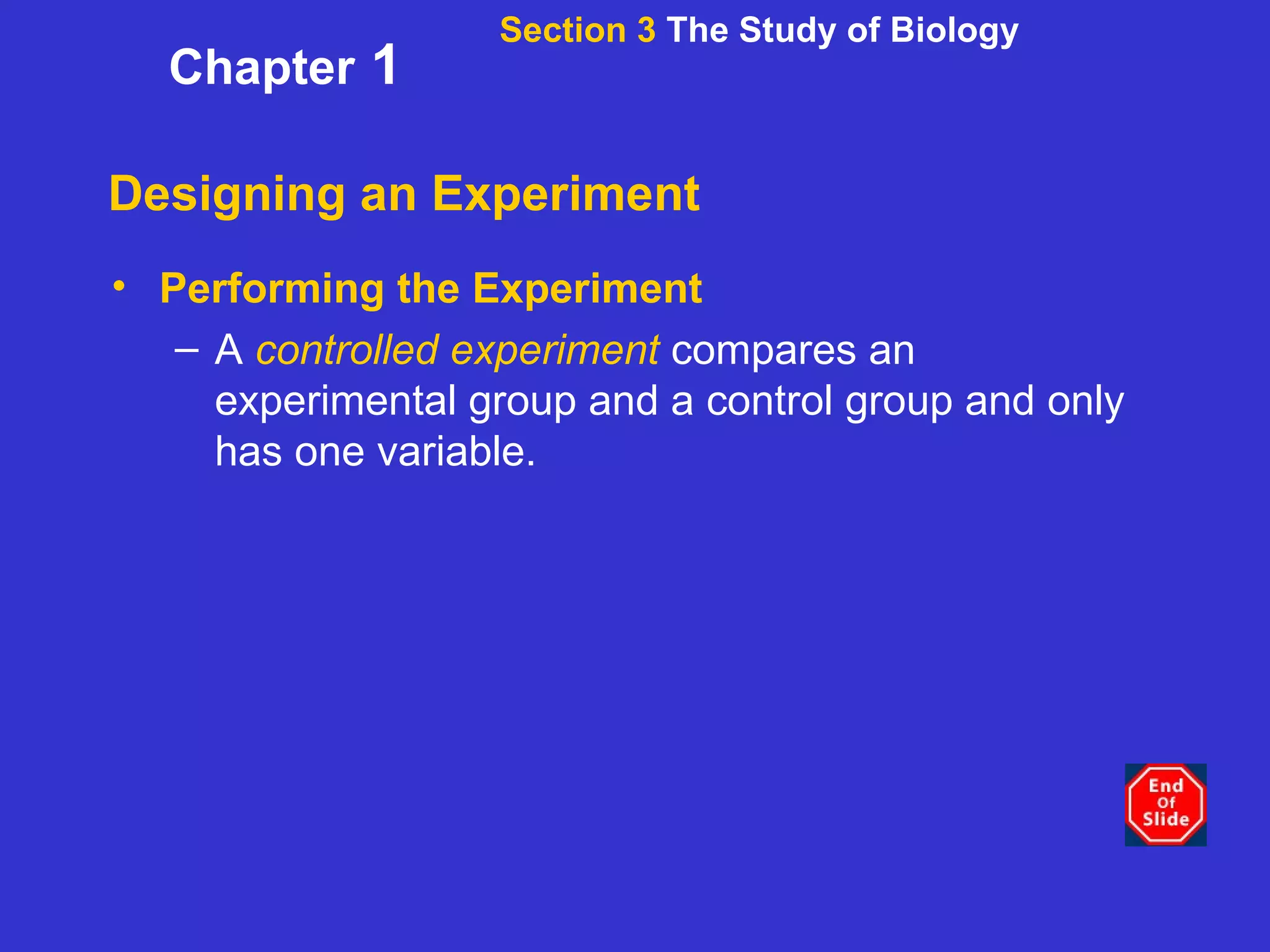Designing an Experiment Performing the Experiment A  controlled experiment  compares an experimental group and a control group and only has one variable.   Section 3  The Study of Biology Chapter  1 