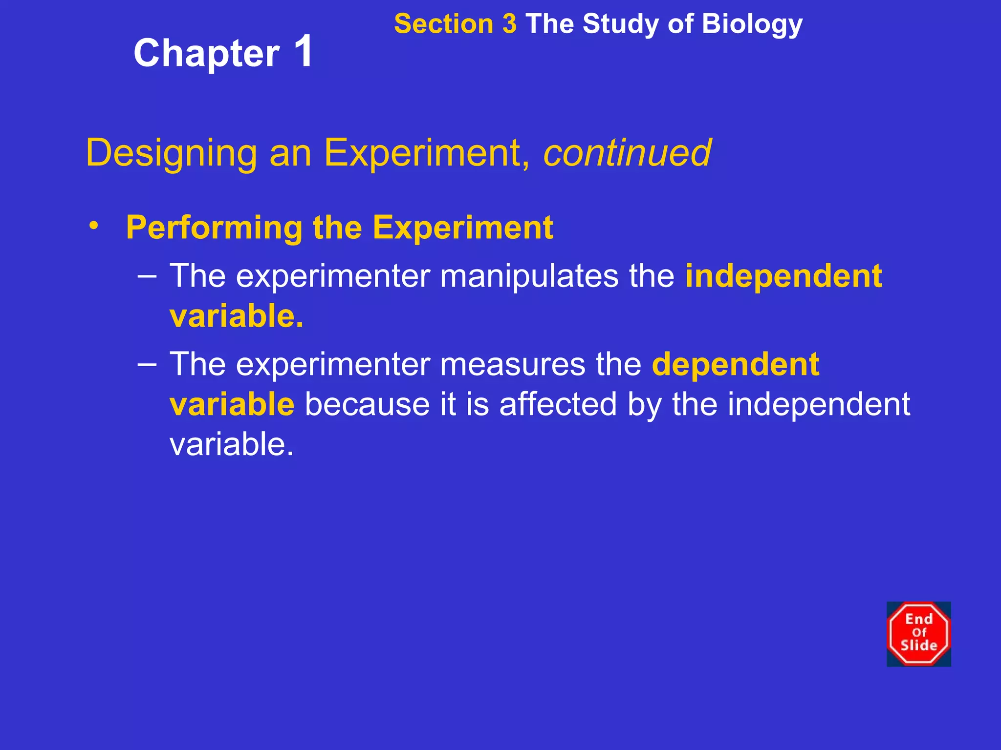 Section 3  The Study of Biology Chapter  1 Designing an Experiment,  continued Performing the Experiment The experimenter manipulates the   independent variable. The experimenter measures the  dependent variable  because it is affected by the independent variable.  