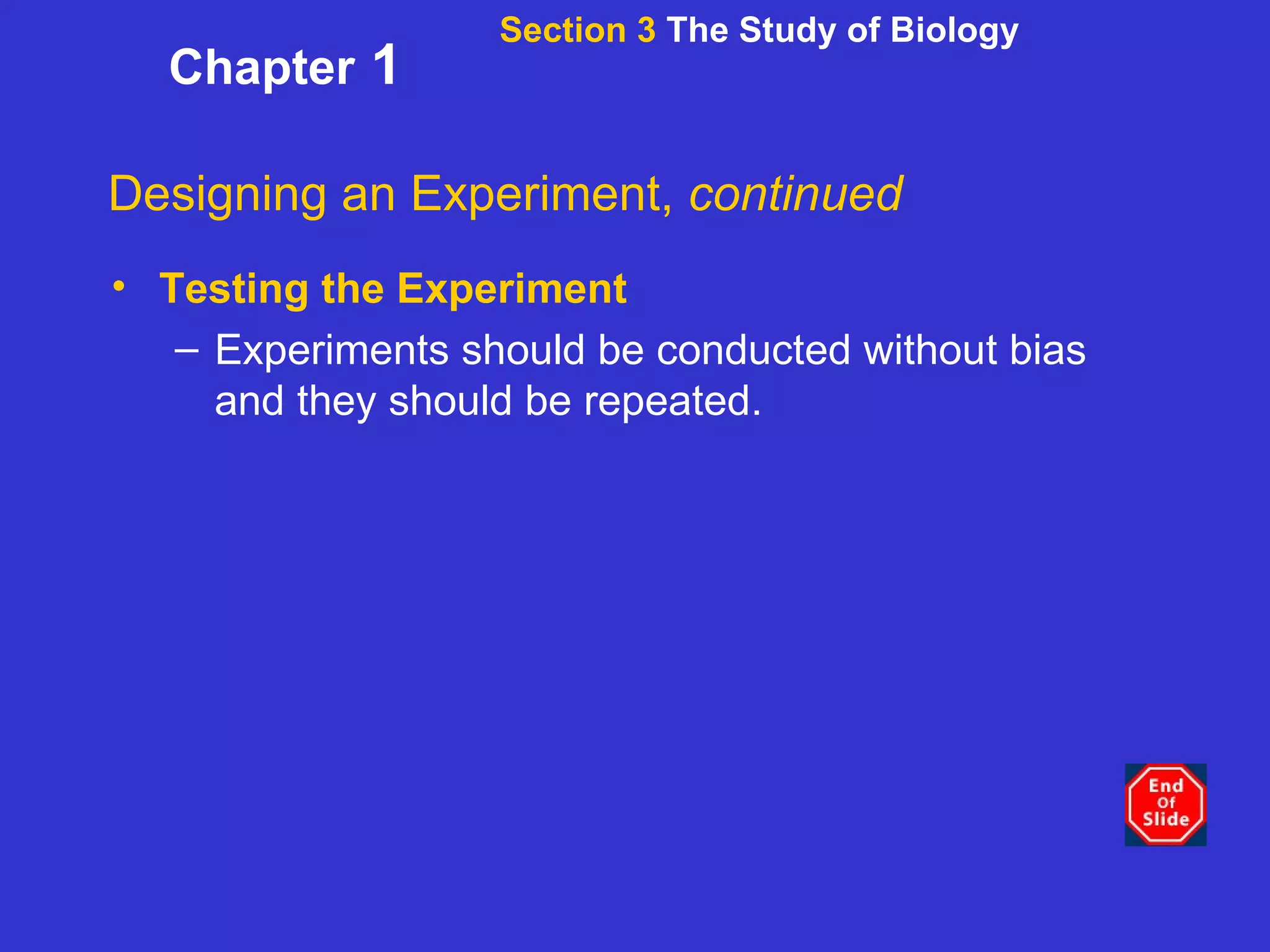 Section 3  The Study of Biology Chapter  1 Designing an Experiment,  continued Testing the Experiment Experiments should be conducted without bias and they should be repeated.  
