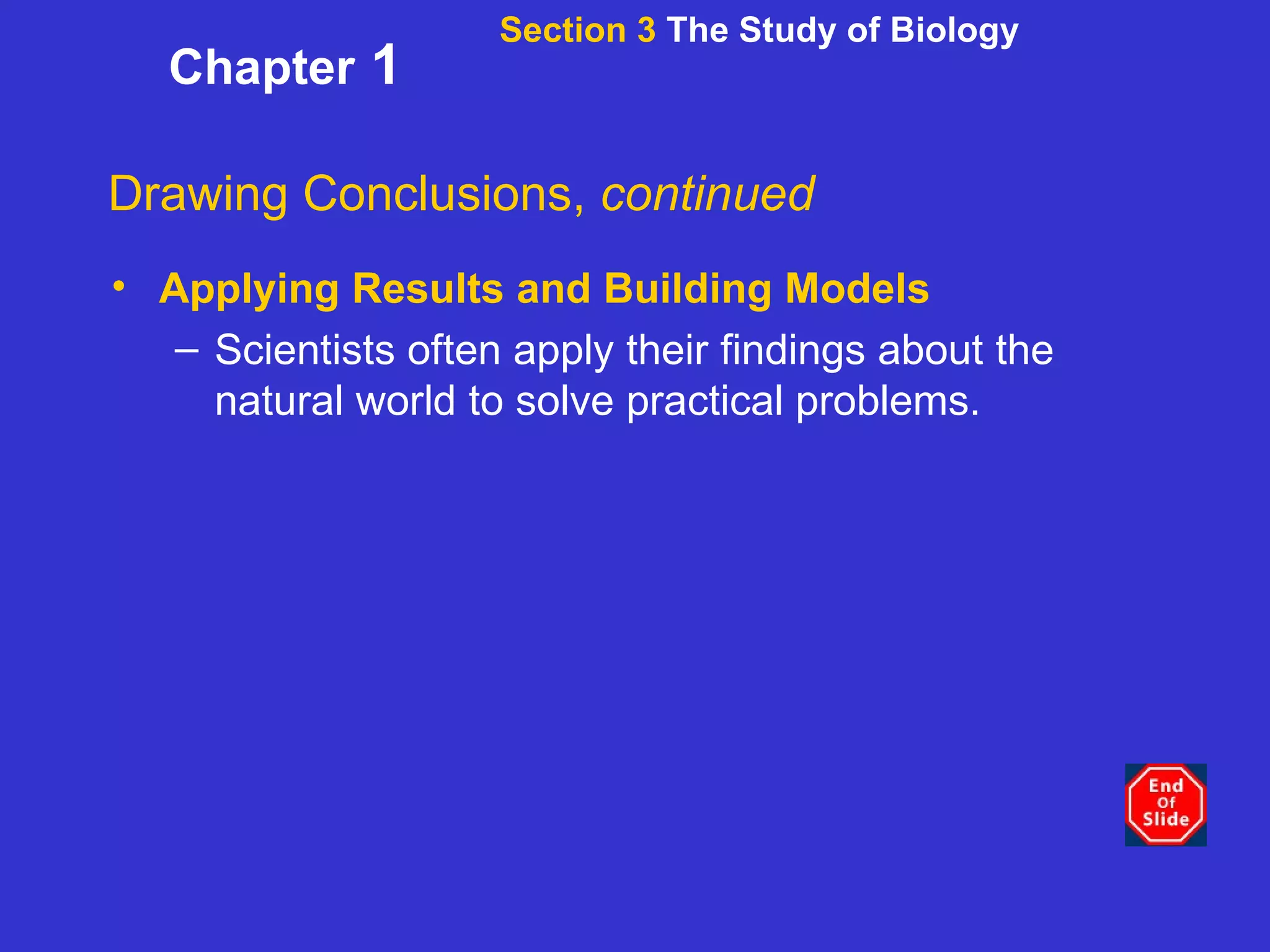 Section 3  The Study of Biology Chapter  1 Drawing Conclusions,  continued Applying Results and Building Models Scientists often apply their findings about the natural world to solve practical problems.   