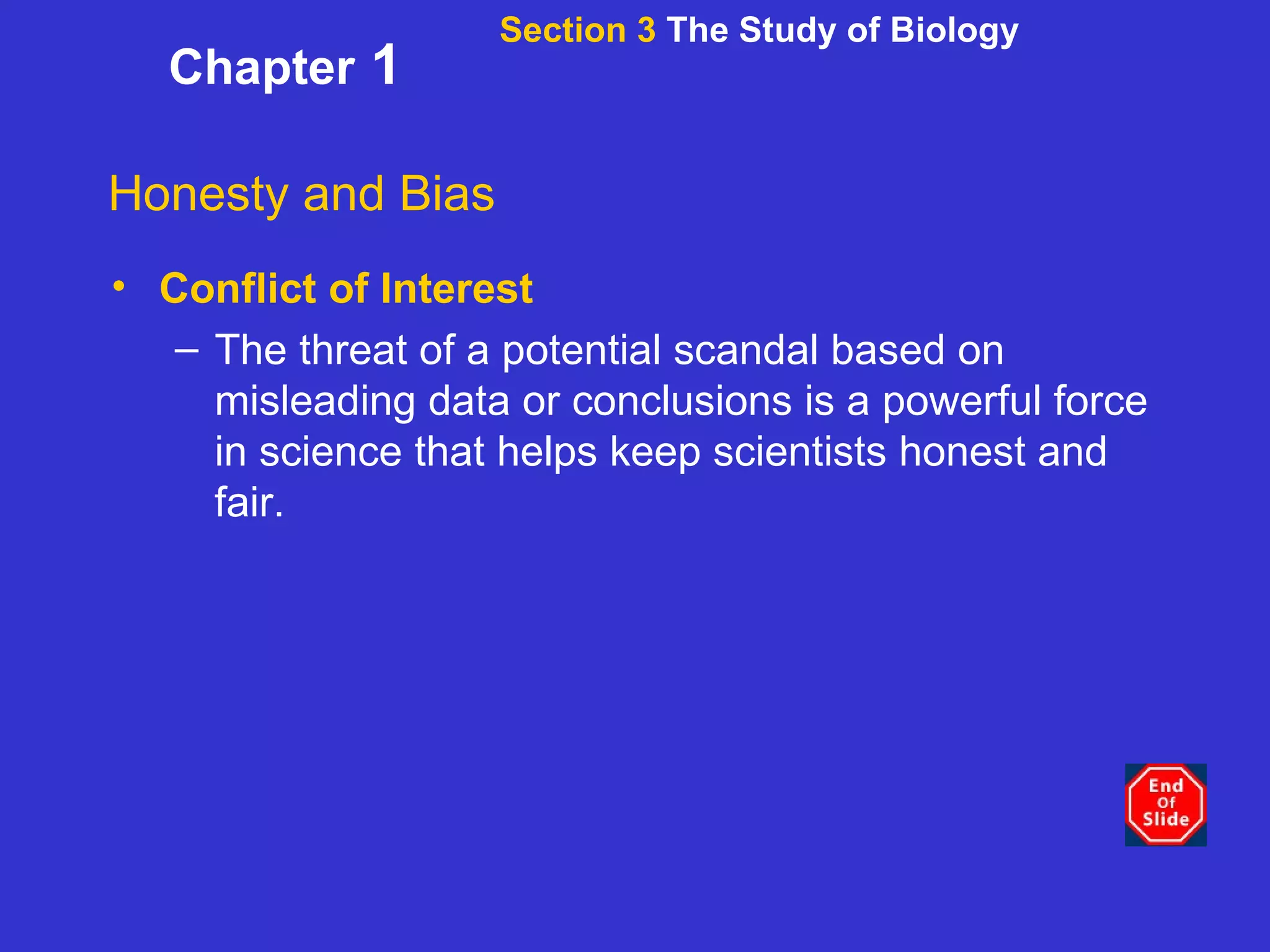 Section 3  The Study of Biology Chapter  1 Honesty and Bias Conflict of Interest The threat of a potential scandal based on misleading data or conclusions is a powerful force in science that helps keep scientists honest and fair. 