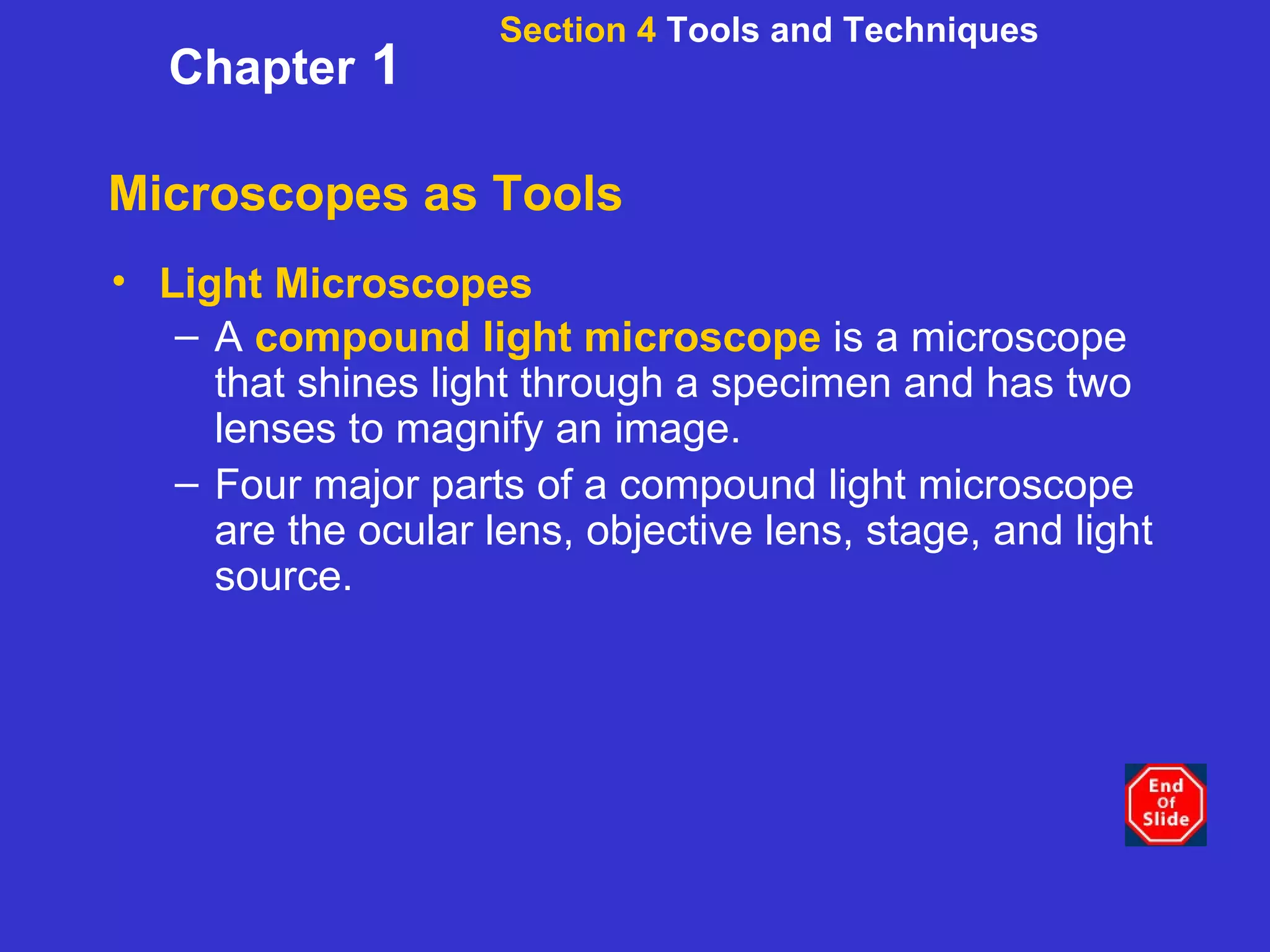Microscopes as Tools Light Microscopes A  compound light microscope  is a microscope that shines light through a specimen and has two lenses to magnify an image.   Four major parts of a compound light microscope are the ocular lens, objective lens, stage, and light source. Section 4  Tools and Techniques Chapter  1 