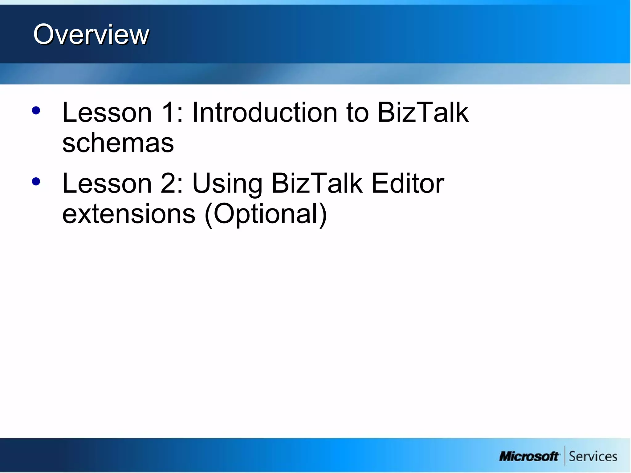 OverviewOverview
• Lesson 1: Introduction to BizTalk
schemas
• Lesson 2: Using BizTalk Editor
extensions (Optional)
 