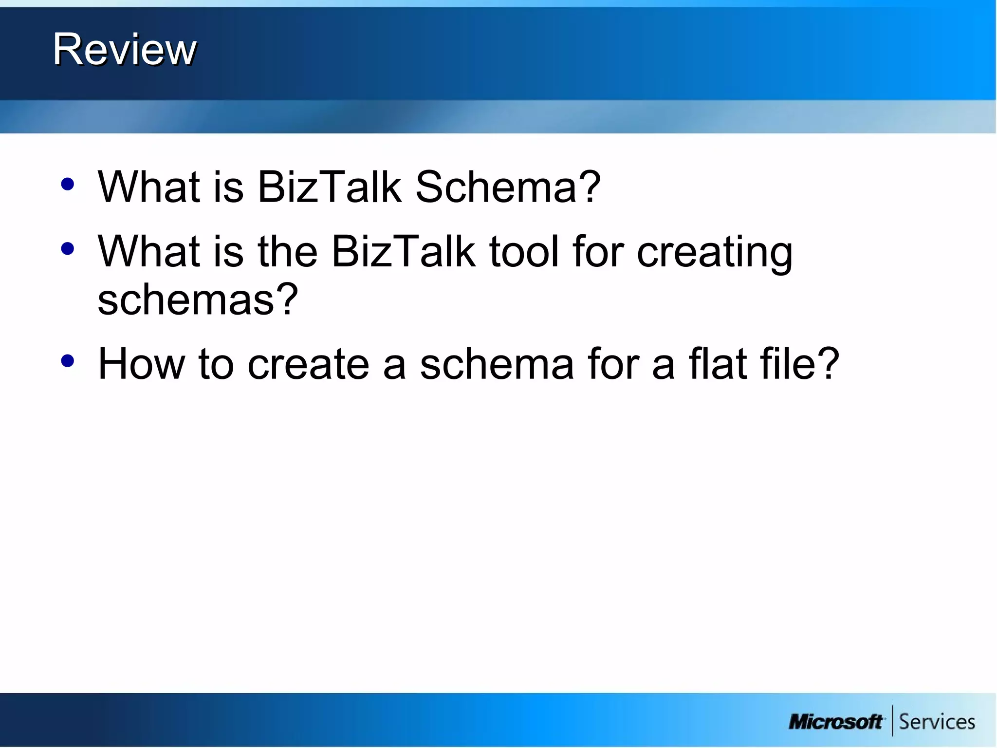 ReviewReview
• What is BizTalk Schema?
• What is the BizTalk tool for creating
schemas?
• How to create a schema for a flat file?
 