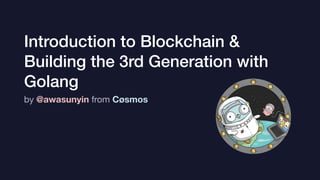 Introduction to Blockchain &
Building the 3rd Generation with
Golang
by @awasunyin from Cøsmos
 