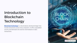Introduction to
Blockchain
Technology
Blockchain technology is a decentralized, distributed ledger that
records transactions across many computers. It offers unparalleled
security and eliminates the need for intermediaries in data
transactions.
 