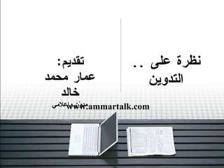 نظرة على  ..  التدوين تقديم : عمار محمد خالد مدوّن وإعلامي www.ammartalk.com 