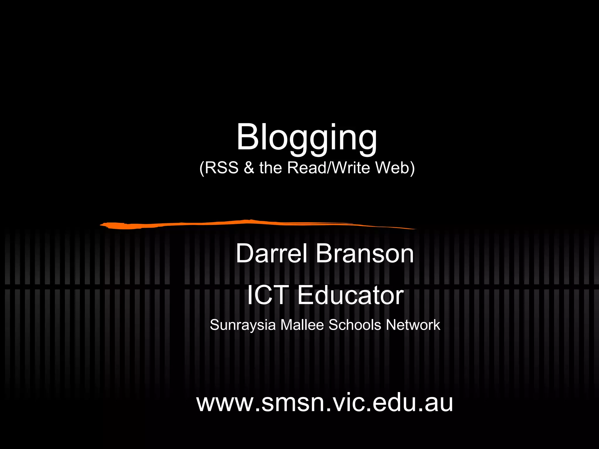 Blogging (RSS & the Read/Write Web) Darrel Branson ICT Educator Sunraysia Mallee Schools Network www.smsn.vic.edu.au 