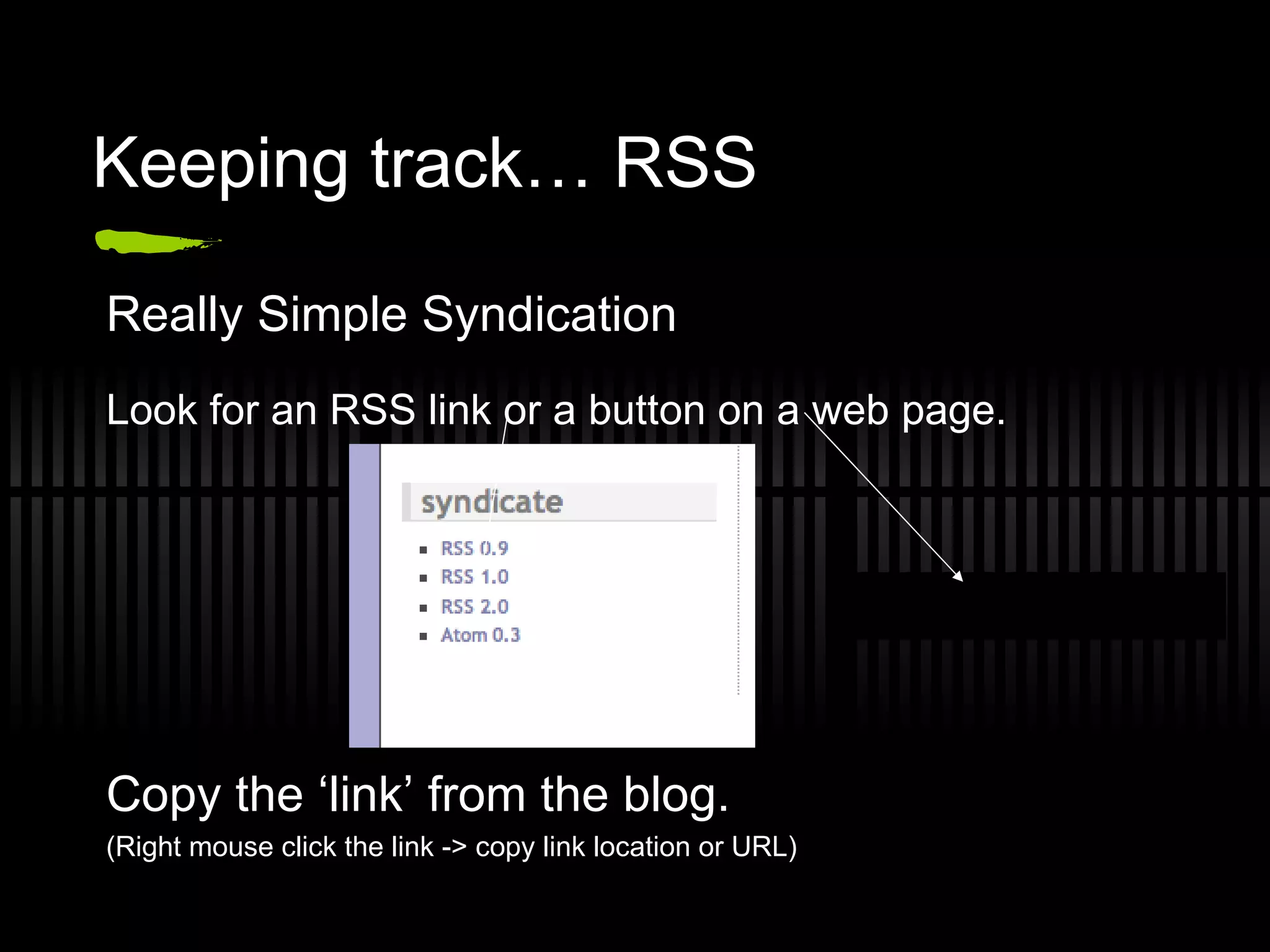 Keeping track… RSS Really Simple Syndication Look for an RSS link or a button on a web page. Copy the ‘link’ from the blog. (Right mouse click the link -> copy link location or URL) 