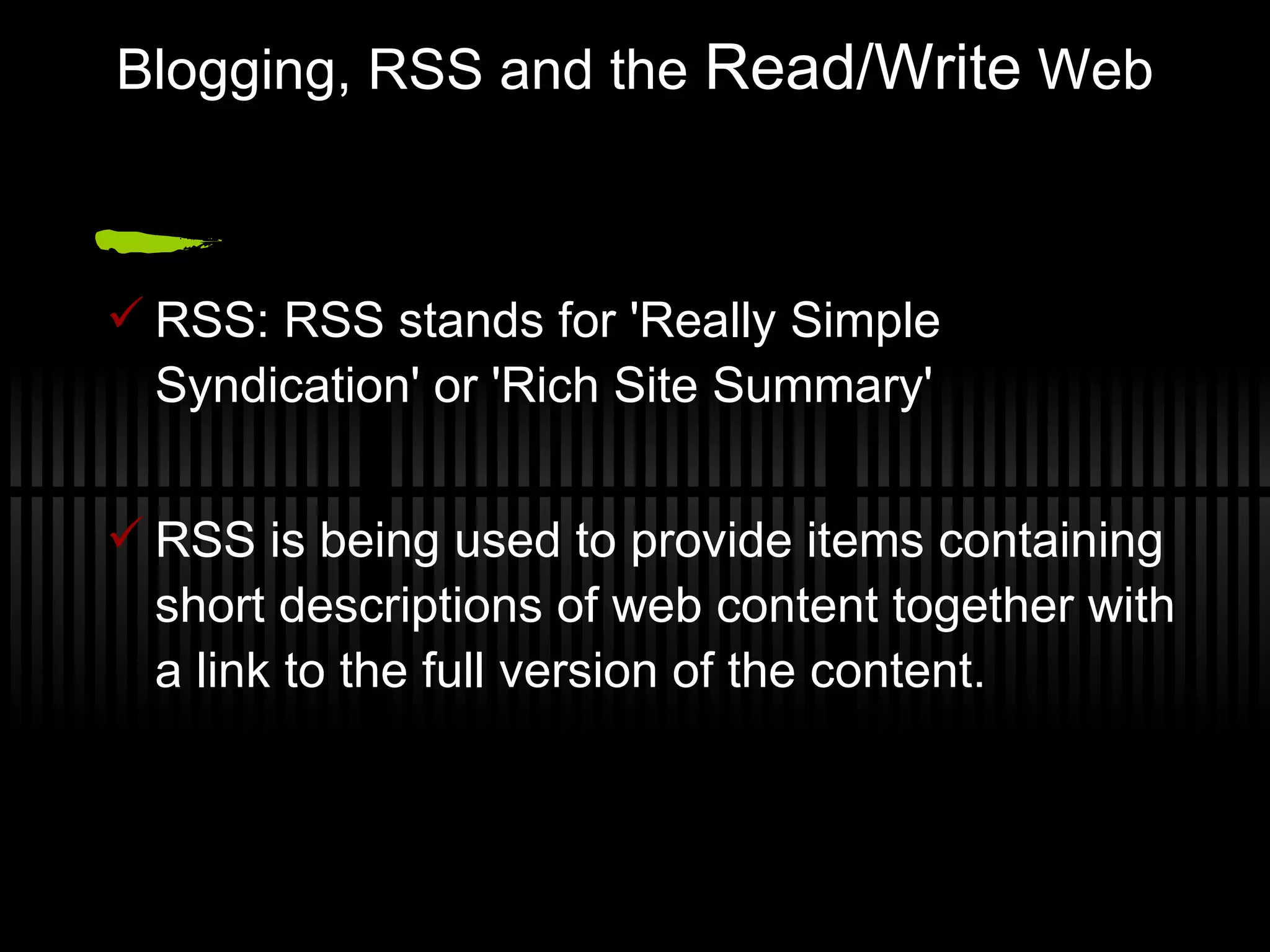 Blogging, RSS and the  Read/Write  Web RSS: RSS stands for 'Really Simple Syndication' or 'Rich Site Summary' RSS is being used to provide items containing short descriptions of web content together with a link to the full version of the content. 