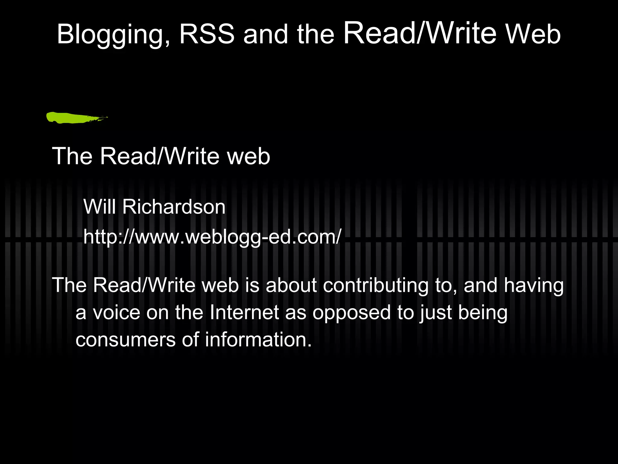 Blogging, RSS and the  Read/Write  Web The Read/Write web Will Richardson http://www.weblogg-ed.com/ The Read/Write web is about contributing to, and having a voice on the Internet as opposed to just being consumers of information.  