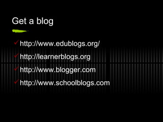 Get a blog http://www.edublogs.org/ http://learnerblogs.org  http://www.blogger.com http://www.schoolblogs.com  