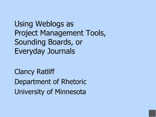 Using Weblogs as  Project Management Tools,  Sounding Boards, or  Everyday Journals Clancy Ratliff Department of Rhetoric University of Minnesota 