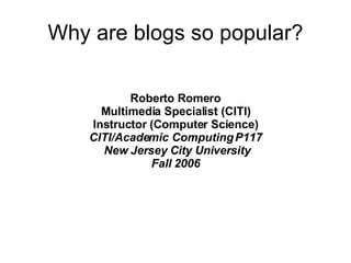 Why are blogs so popular? Roberto Romero Multimedia Specialist (CITI) Instructor (Computer Science) CITI/Academic Computing P117  New Jersey City University Fall 2006 
