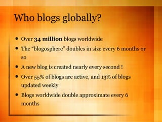 Who blogs globally? Over  34 million  blogs worldwide The “blogosphere” doubles in size every 6 months or so A new blog is created nearly every second ! Over 55% of blogs are active, and 13% of blogs updated weekly Blogs worldwide double approximate every 6 months 