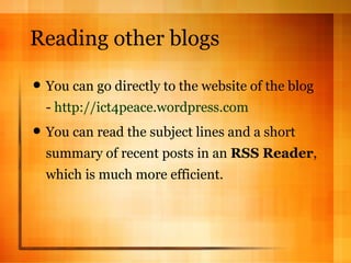 Reading other blogs You can go directly to the website of the blog -  http://ict4peace.wordpress.com You can read the subject lines and a short summary of recent posts in an  RSS Reader , which is much more efficient. 