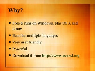 Why? Free & runs on Windows, Mac OS X and Linux Handles multiple languages Very user friendly Powerful Download it from  http://www.rssowl.org   