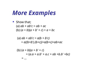 More Examples
 Show that;
(a) ab + ab'c = ab + ac
(b) (a + b)(a + b' + c) = a + bc
(a) ab + ab'c = a(b + b'c)
= a((b+b').(b+c))=a(b+c)=ab+ac
(b) (a + b)(a + b' + c)
= (a.a + a.b' + a.c + ab +b.b' +bc)
= …
 