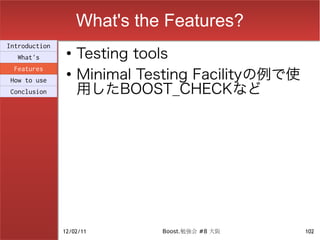 What's the Features?
                    Testing tools
Introduction
                ●
  What's

                    Minimal Testing Facilityの例で使
 Features
                ●

                    用したBOOST_CHECKなど
How to use
Conclusion




               12/02/11       Boost.勉強会 #8 大阪      102
 