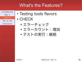 What's the Features?
                    Testing tools flavors
Introduction
                ●
  What's

                    CHECK
 Features
                ●
How to use
Conclusion          ●
                      エラーチェック
                    ●
                      エラーカウント：増加
                    ●
                      テストの実行：継続




               12/02/11        Boost.勉強会 #8 大阪   106
 