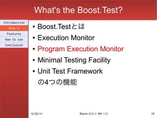 What's the Boost.Test?
Introduction
  What's
                ●   Boost.Testとは
 Features
How to use
                ●   Execution Monitor
Conclusion
                ●   Program Execution Monitor
                ●   Minimal Testing Facility
                ●   Unit Test Framework
                    の4つの機能



               12/02/11          Boost.勉強会 #8 大阪   19
 