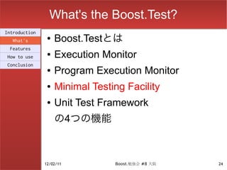What's the Boost.Test?
Introduction
  What's
                ●   Boost.Testとは
 Features
How to use
                ●   Execution Monitor
Conclusion
                ●   Program Execution Monitor
                ●   Minimal Testing Facility
                ●   Unit Test Framework
                    の4つの機能



               12/02/11          Boost.勉強会 #8 大阪   24
 