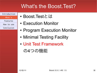 What's the Boost.Test?
Introduction
  What's
                ●   Boost.Testとは
 Features
How to use
                ●   Execution Monitor
Conclusion
                ●   Program Execution Monitor
                ●   Minimal Testing Facility
                ●   Unit Test Framework
                    の4つの機能



               12/02/11          Boost.勉強会 #8 大阪   30
 