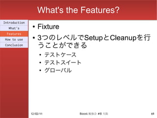 What's the Features?
Introduction
  What's
                ●   Fixture
 Features
How to use
                ●   3つのレベルでSetupとCleanupを行
Conclusion          うことができる
                    ●
                          テストケース
                    ●
                          テストスイート
                    ●
                          グローバル




               12/02/11         Boost.勉強会 #8 大阪   69
 