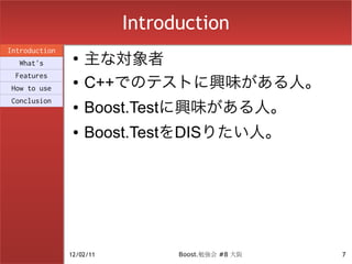 Introduction
                    主な対象者
Introduction
                ●
  What's
 Features
How to use
                ●   C++でのテストに興味がある人。
Conclusion
                ●   Boost.Testに興味がある人。
                ●   Boost.TestをDISりたい人。




               12/02/11         Boost.勉強会 #8 大阪   7
 