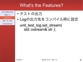 What's the Features?
                    テストの出力
Introduction
                ●
  What's
 Features
How to use
                ●   Logの出力先をコンパイル時に設定
Conclusion
                    unit_test_log.set_stream(
                      std::ostream& str );




               12/02/11          Boost.勉強会 #8 大阪   88
 