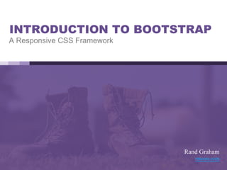 INTRODUCTION TO BOOTSTRAP
A Responsive CSS Framework
Rand Graham
rmcore.com
 