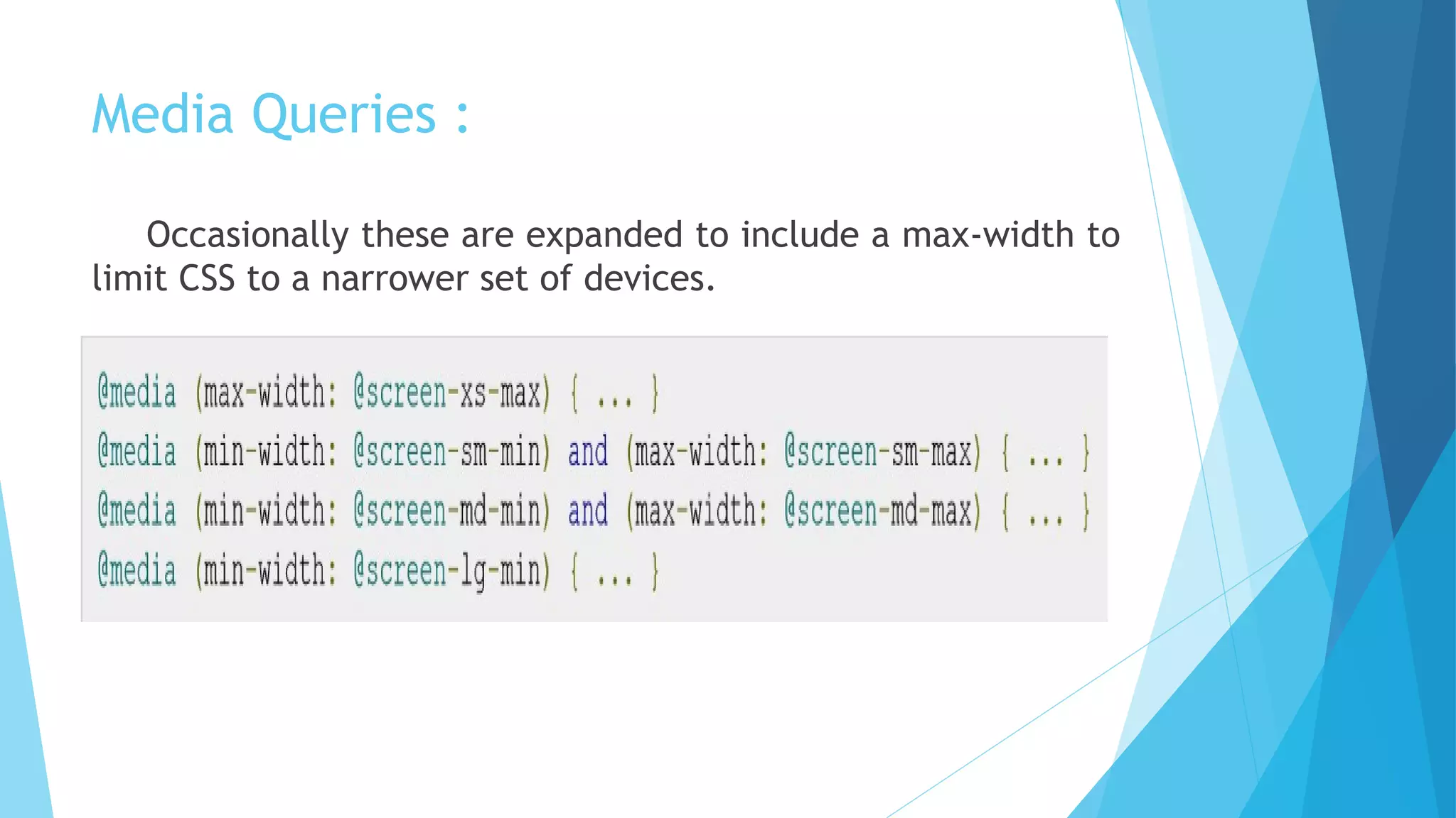 Media Queries :
Occasionally these are expanded to include a max-width to
limit CSS to a narrower set of devices.
 