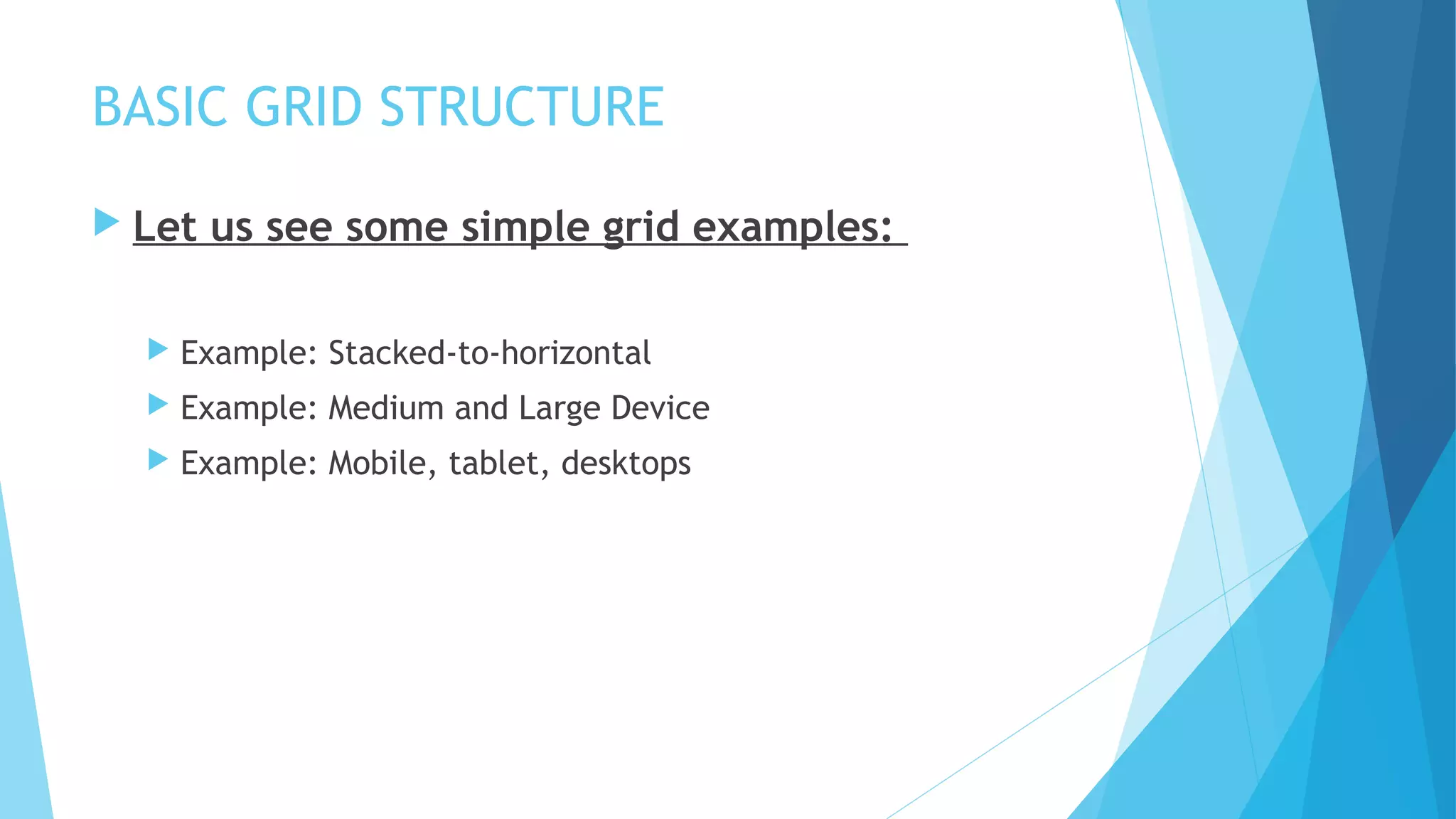 BASIC GRID STRUCTURE
 Let us see some simple grid examples:
 Example: Stacked-to-horizontal
 Example: Medium and Large Device
 Example: Mobile, tablet, desktops
 