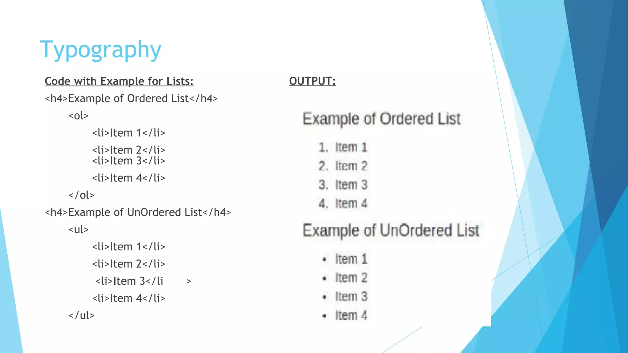 Typography
Code with Example for Lists:
<h4>Example of Ordered List</h4>
<ol>
<li>Item 1</li>
<li>Item 2</li>
<li>Item 3</li>
<li>Item 4</li>
</ol>
<h4>Example of UnOrdered List</h4>
<ul>
<li>Item 1</li>
<li>Item 2</li>
<li>Item 3</li >
<li>Item 4</li>
</ul>
OUTPUT:
 