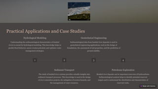Practical Applications and Case Studies
1
Hydrological Modeling
Understanding the sedimentological characteristics of braided
rivers is crucial for hydrological modeling. This knowledge helps to
predict flood behavior, assess erosion potential, and optimize water
management strategies.
2
Sediment Transport
The study of braided river systems provides valuable insights into
sediment transport processes. This knowledge is used in the design
of river restoration projects, the mitigation of erosion hazards, and
the management of water resources.
3
Geotechnical Engineering
Sedimentological data from braided river deposits is used in
geotechnical engineering applications, such as the design of
foundations, the assessment of soil properties, and the prediction of
ground stability.
4
Petroleum Exploration
Braided river deposits can be important reservoirs of hydrocarbons.
Sedimentological analysis helps to identify potential reservoir
targets and to understand the distribution and characteristics of
reservoir rocks.
 