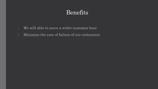Benefits
1. We will able to serve a wider customer base
2. Minimize the rate of failure of our restaurant
 