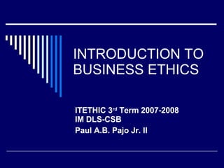INTRODUCTION TO BUSINESS ETHICS ITETHIC 3 rd  Term 2007-2008 IM DLS-CSB  Paul A.B. Pajo Jr. II 