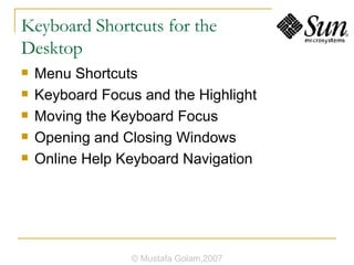 Keyboard Shortcuts for the  Desktop Menu Shortcuts Keyboard Focus and the Highlight Moving the Keyboard Focus Opening and Closing Windows Online Help Keyboard Navigation © Mustafa Golam,2007 