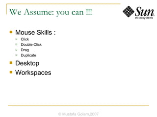 We Assume: you can !!! Mouse Skills : Click Double-Click Drag Duplicate Desktop Workspaces © Mustafa Golam,2007 