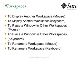 Workspaces To Display Another Workspace (Mouse) To Display Another Workspace (Keyboard) To Place a Window in Other Workspaces (Mouse) To Place a Window in Other Workspaces (Keyboard) To Rename a Workspace (Mouse) To Rename a Workspace (Keyboard) © Mustafa Golam,2007 